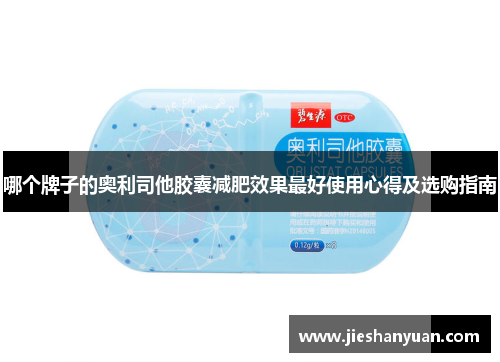 哪个牌子的奥利司他胶囊减肥效果最好使用心得及选购指南