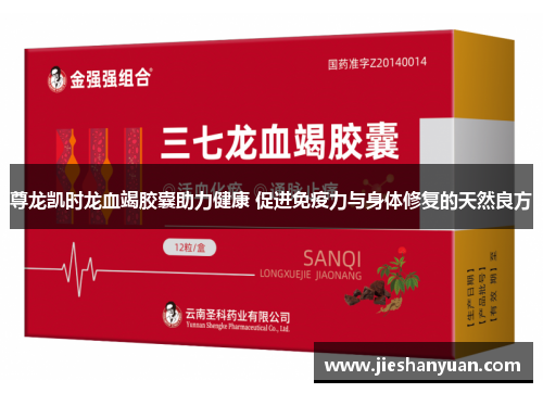 尊龙凯时龙血竭胶囊助力健康 促进免疫力与身体修复的天然良方